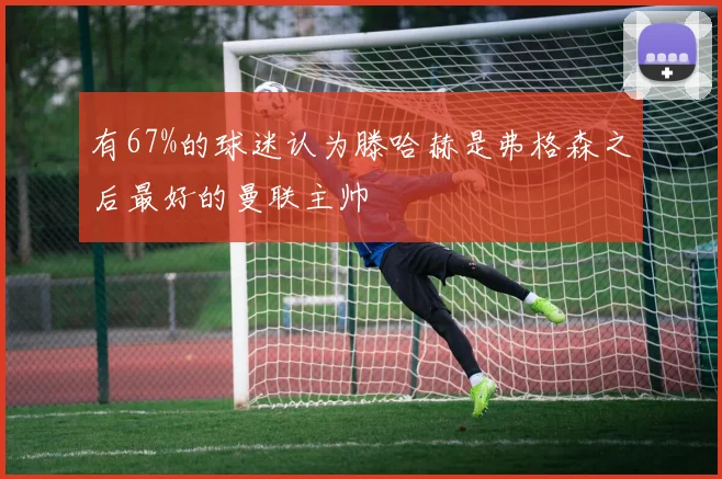 有67%的球迷认为滕哈赫是弗格森之后最好的曼联主帅