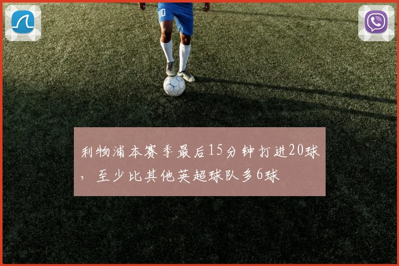 利物浦本赛季最后15分钟打进20球，至少比其他英超球队多6球