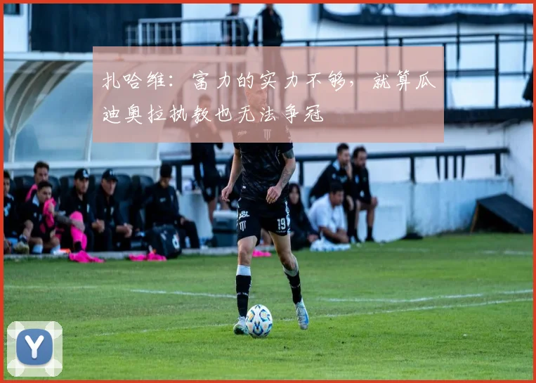 扎哈维：富力的实力不够，就算瓜迪奥拉执教也无法争冠