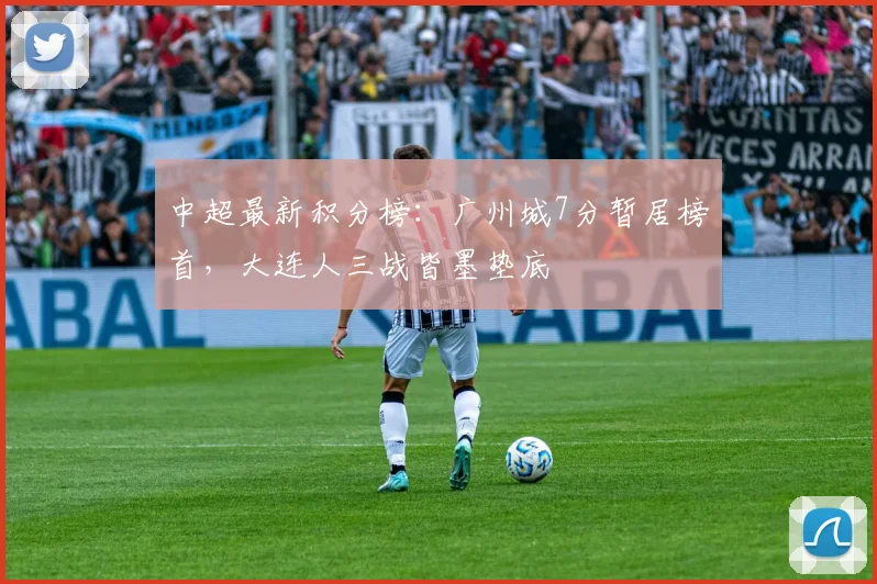 中超最新积分榜：广州城7分暂居榜首，大连人三战皆墨垫底