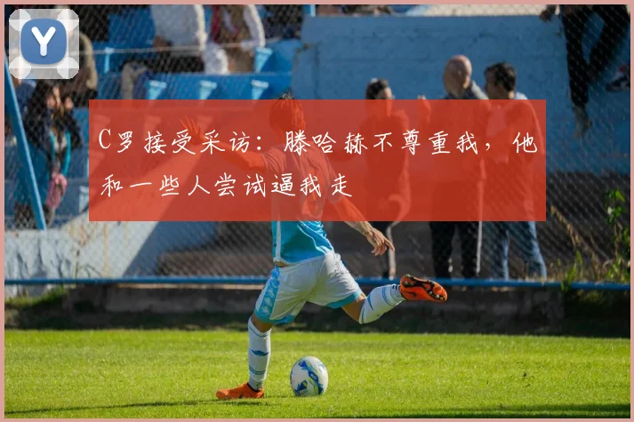 C罗接受采访：滕哈赫不尊重我，他和一些人尝试逼我走