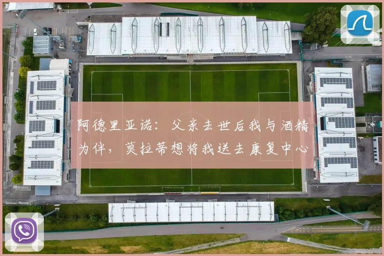 阿德里亚诺：父亲去世后我与酒精为伴，莫拉蒂想将我送去康复中心