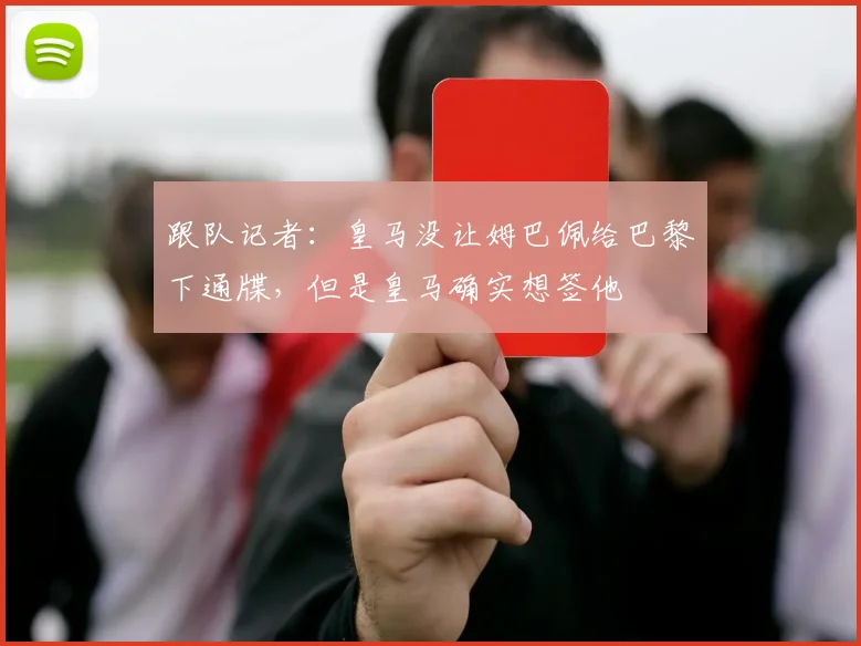 跟队记者：皇马没让姆巴佩给巴黎下通牒，但是皇马确实想签他