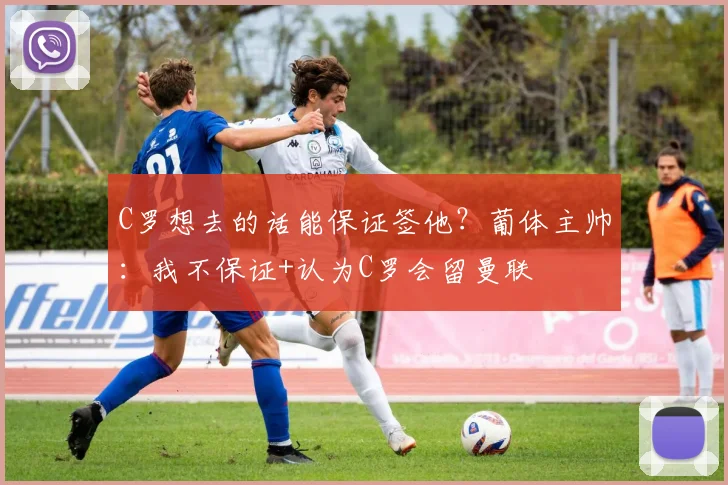 C罗想去的话能保证签他？葡体主帅：我不保证+认为C罗会留曼联