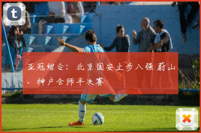 亚冠综合：北京国安止步八强 蔚山、神户会师半决赛