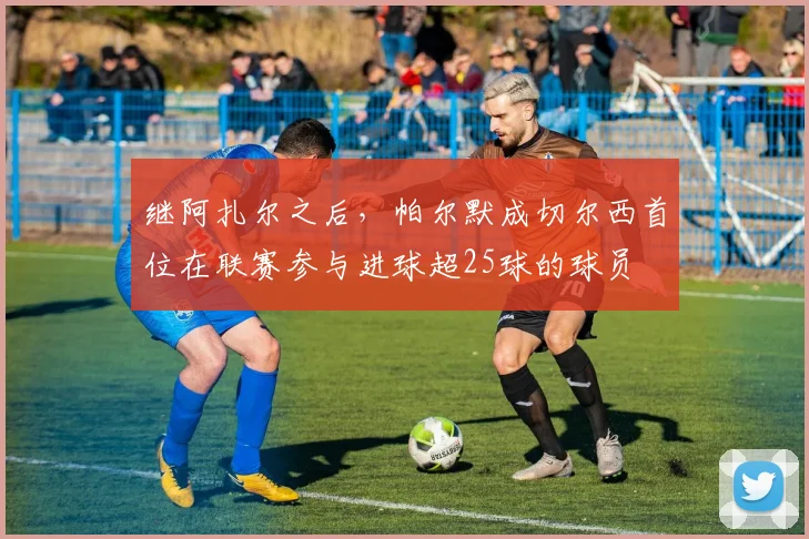 继阿扎尔之后，帕尔默成切尔西首位在联赛参与进球超25球的球员
