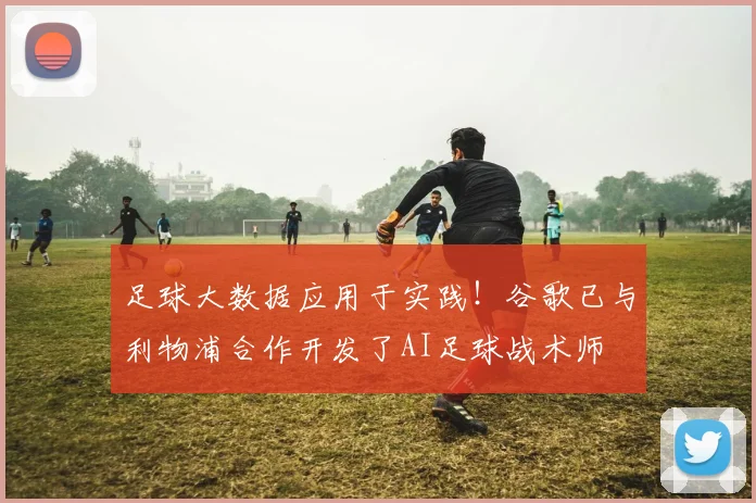足球大数据应用于实践！谷歌已与利物浦合作开发了AI足球战术师