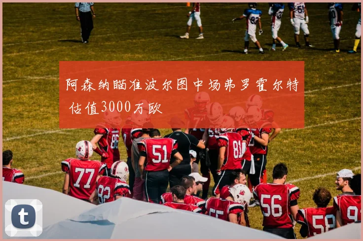 阿森纳瞄准波尔图中场弗罗霍尔特 估值3000万欧