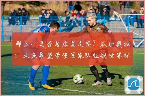 那么，是否考虑国足呢？瓜迪奥拉：未来希望带领国家队征战世界杯