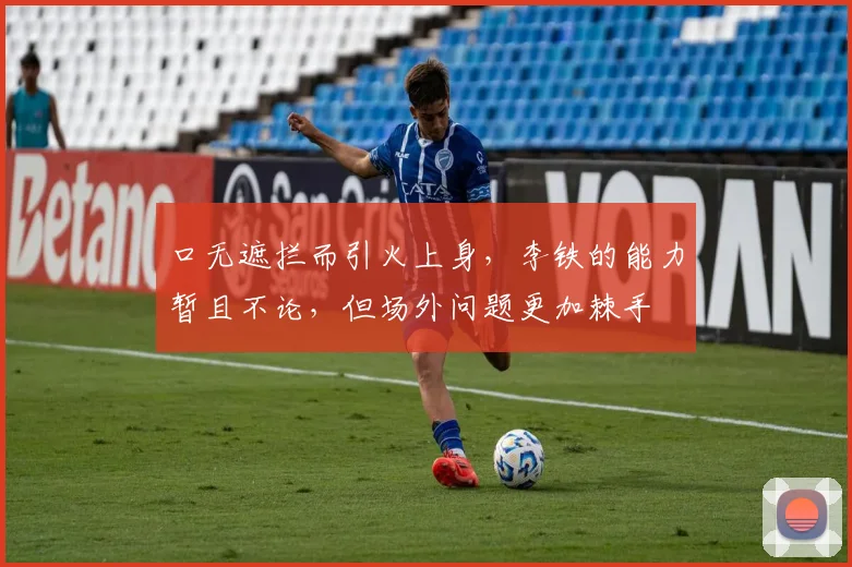 口无遮拦而引火上身，李铁的能力暂且不论，但场外问题更加棘手