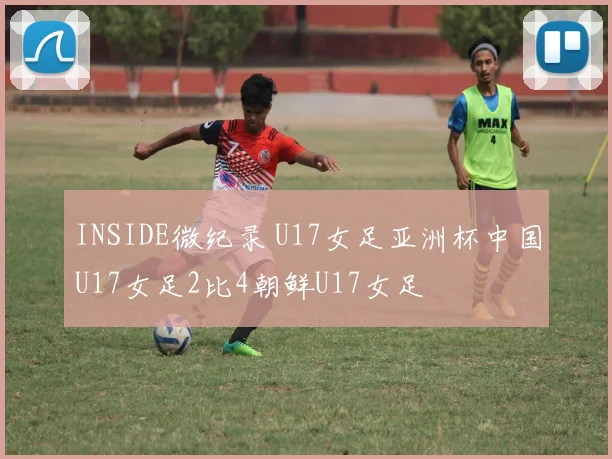 INSIDE微纪录 U17女足亚洲杯中国U17女足2比4朝鲜U17女足