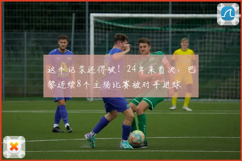 这个记录还得破！24年来首次，巴黎连续8个主场比赛被对手进球