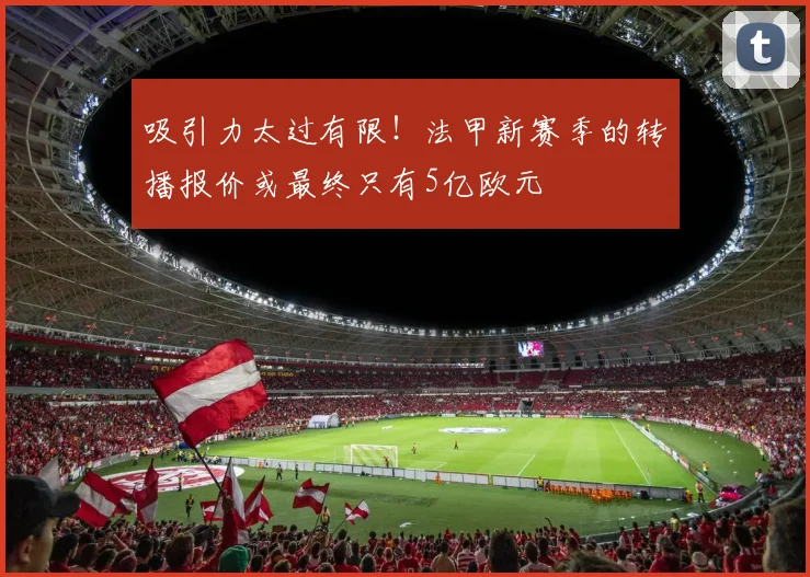 吸引力太过有限！法甲新赛季的转播报价或最终只有5亿欧元