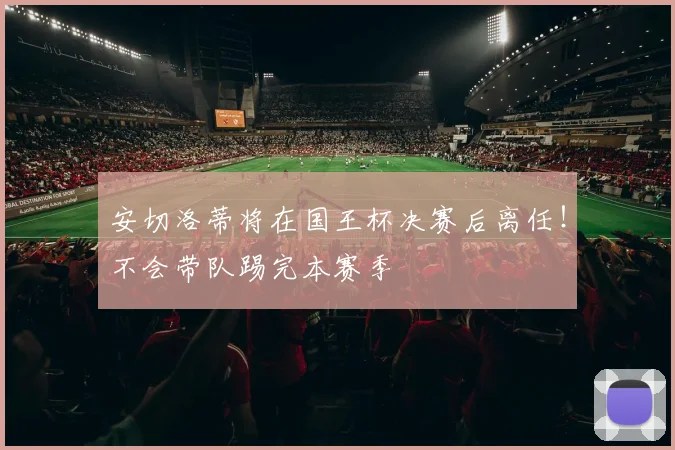 安切洛蒂将在国王杯决赛后离任！不会带队踢完本赛季