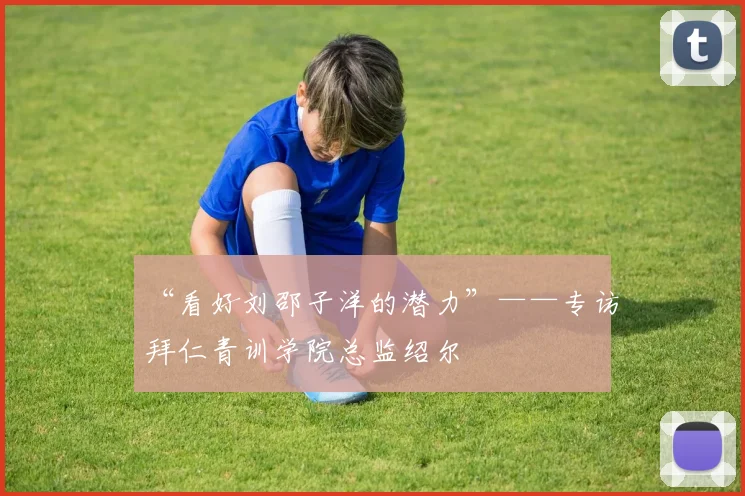 “看好刘邵子洋的潜力”——专访拜仁青训学院总监绍尔