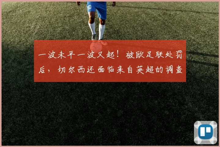 一波未平一波又起！被欧足联处罚后，切尔西还面临来自英超的调查