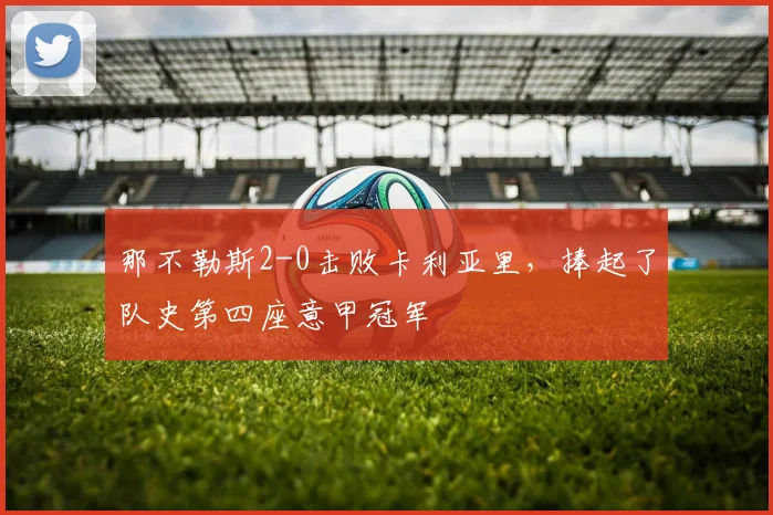 那不勒斯2-0击败卡利亚里，捧起了队史第四座意甲冠军