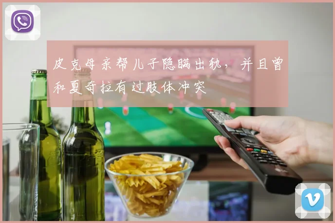 皮克母亲帮儿子隐瞒出轨，并且曾和夏奇拉有过肢体冲突