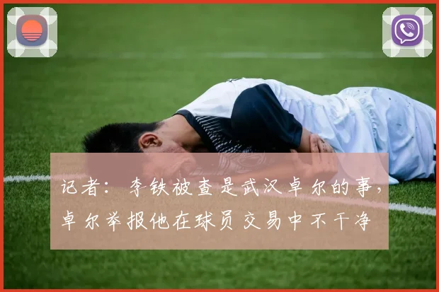 记者：李铁被查是武汉卓尔的事，卓尔举报他在球员交易中不干净