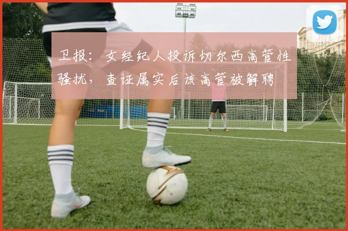 卫报：女经纪人投诉切尔西高管性骚扰，查证属实后该高管被解聘