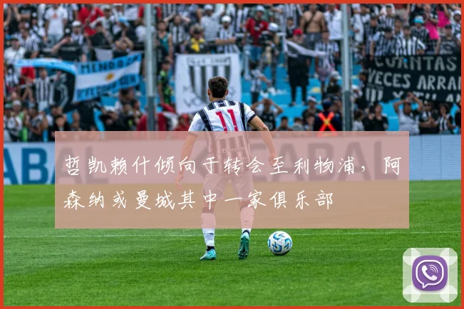 哲凯赖什倾向于转会至利物浦，阿森纳或曼城其中一家俱乐部