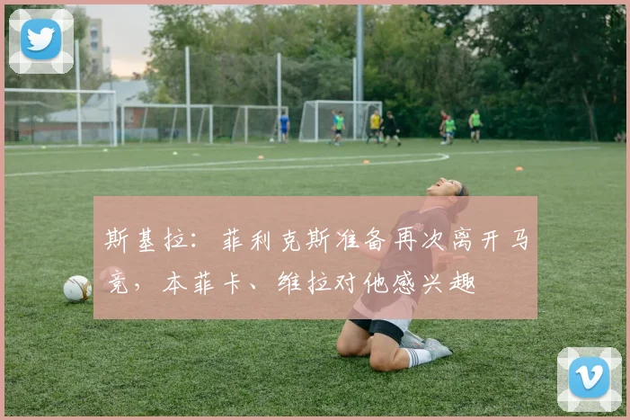 斯基拉：菲利克斯准备再次离开马竞，本菲卡、维拉对他感兴趣