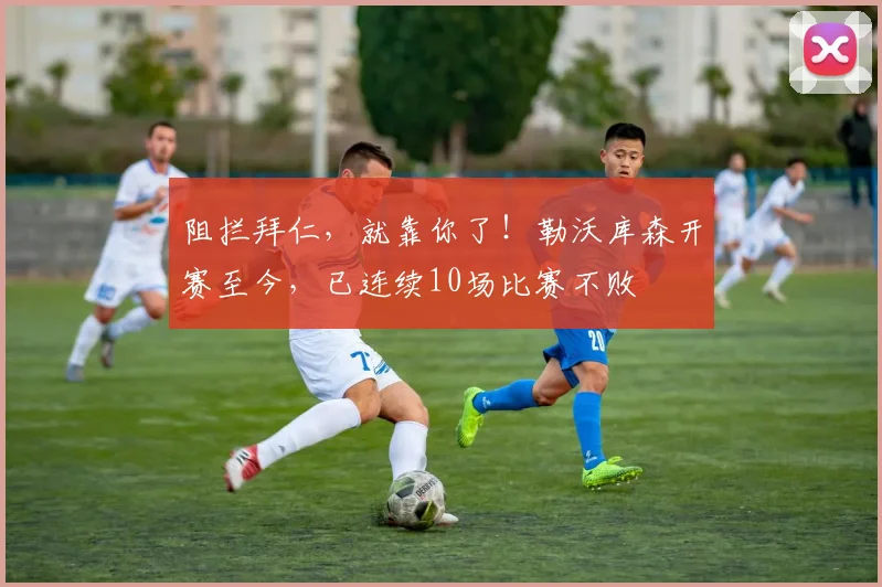 阻拦拜仁，就靠你了！勒沃库森开赛至今，已连续10场比赛不败