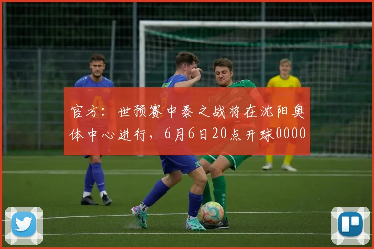 官方：世预赛中泰之战将在沈阳奥体中心进行，6月6日20点开球0000644