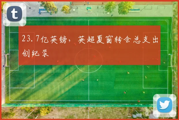 23.7亿英镑，英超夏窗转会总支出创纪录