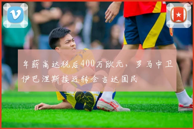 年薪高达税后400万欧元，罗马中卫伊巴涅斯接近转会吉达国民