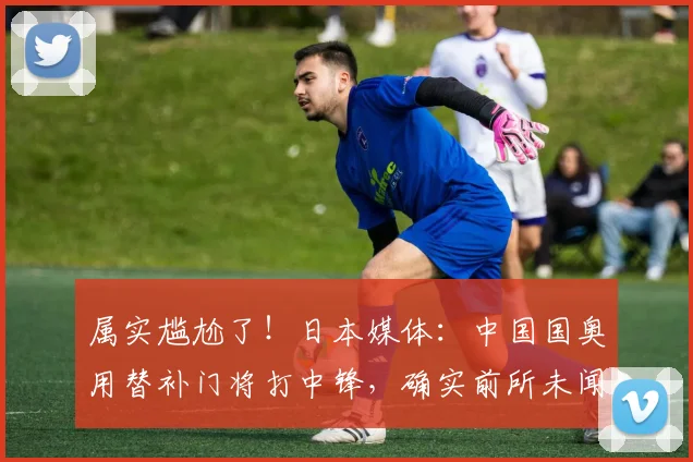 属实尴尬了！日本媒体：中国国奥用替补门将打中锋，确实前所未闻