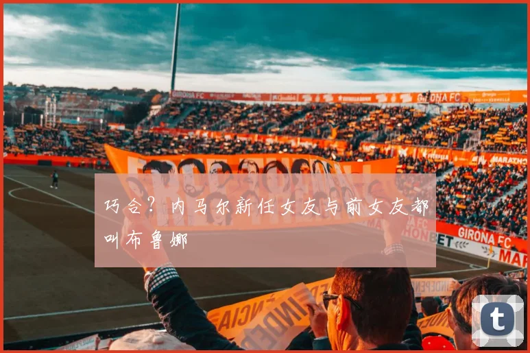 巧合？内马尔新任女友与前女友都叫布鲁娜