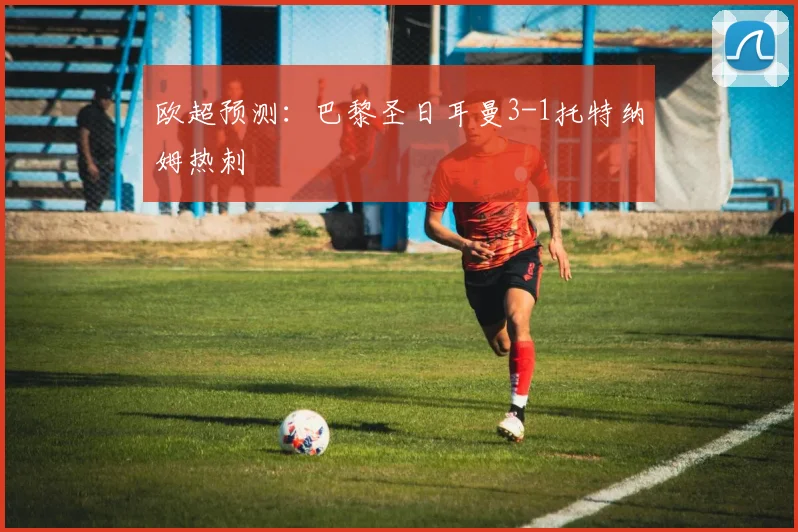 欧超预测：巴黎圣日耳曼3-1托特纳姆热刺