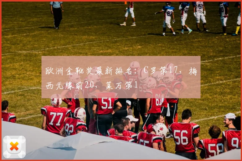 欧洲金靴奖最新排名：C罗第17，梅西无缘前20，莱万第1