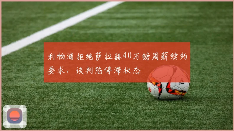 利物浦拒绝萨拉赫40万镑周薪续约要求，谈判陷停滞状态