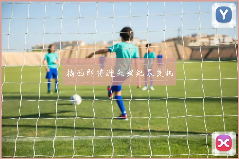 梅西即将迎来破纪录良机