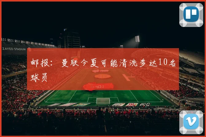 邮报：曼联今夏可能清洗多达10名球员