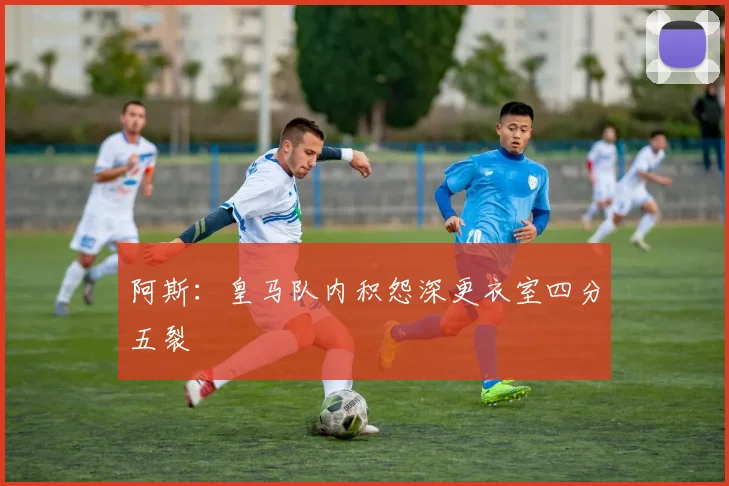 阿斯：皇马队内积怨深更衣室四分五裂