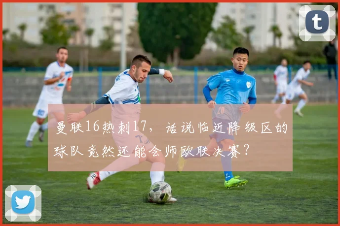 曼联16热刺17，话说临近降级区的球队竟然还能会师欧联决赛？