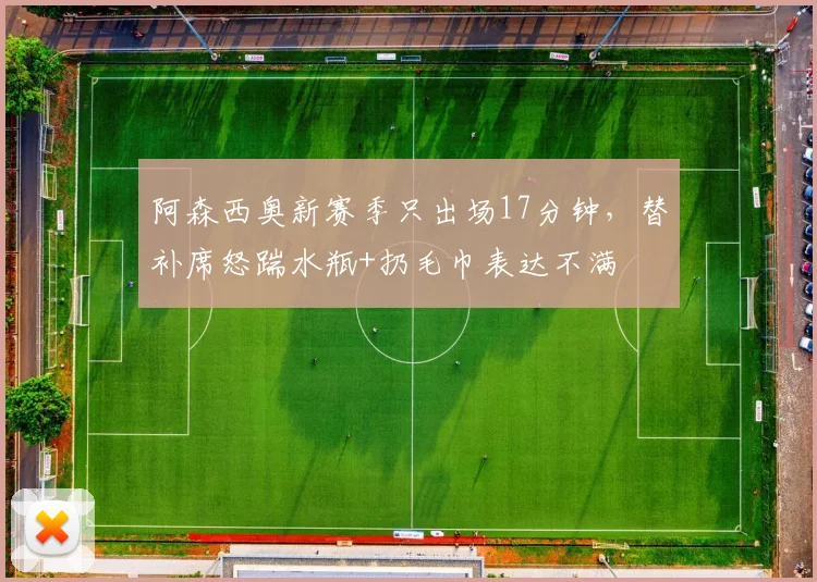 阿森西奥新赛季只出场17分钟，替补席怒踹水瓶+扔毛巾表达不满