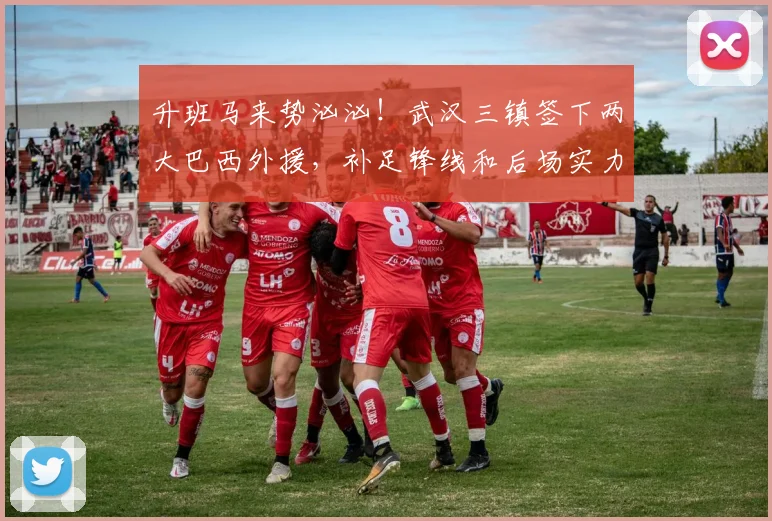 升班马来势汹汹！武汉三镇签下两大巴西外援，补足锋线和后场实力