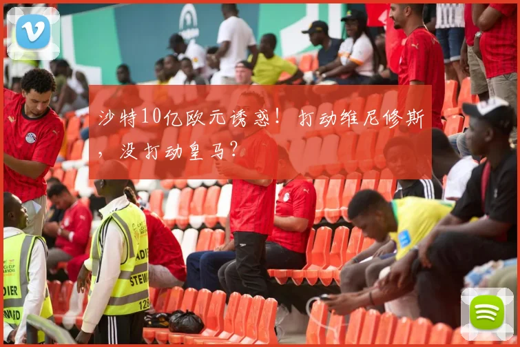 沙特10亿欧元诱惑！打动维尼修斯，没打动皇马？