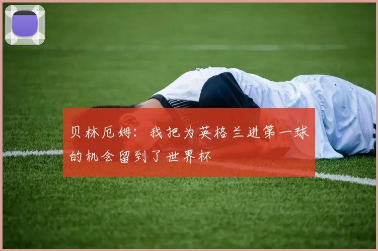 贝林厄姆：我把为英格兰进第一球的机会留到了世界杯