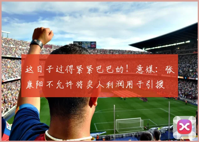 这日子过得紧紧巴巴的！意媒：张康阳不允许将卖人利润用于引援