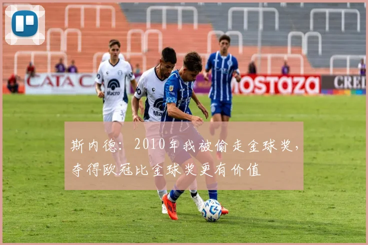 斯内德：2010年我被偷走金球奖，夺得欧冠比金球奖更有价值