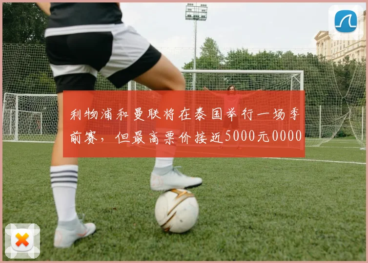 利物浦和曼联将在泰国举行一场季前赛，但最高票价接近5000元0000644