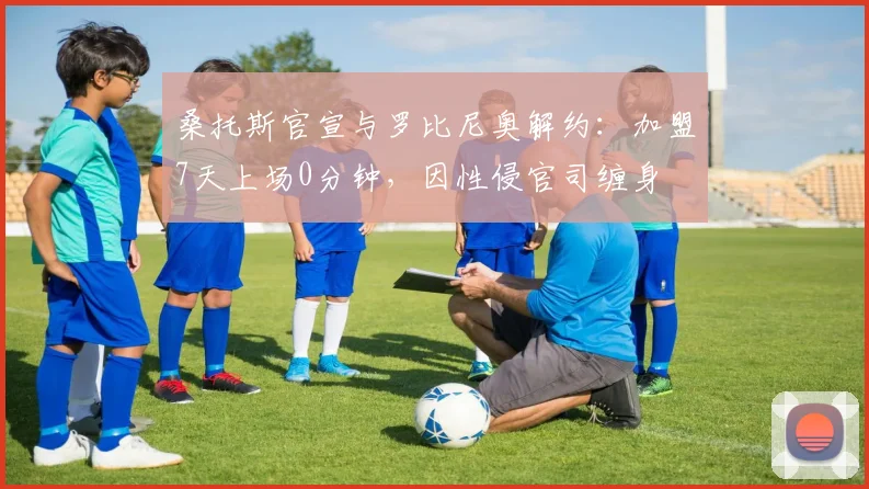 桑托斯官宣与罗比尼奥解约：加盟7天上场0分钟，因性侵官司缠身