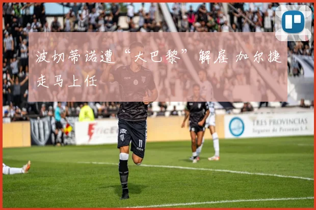 波切蒂诺遭“大巴黎”解雇 加尔捷走马上任