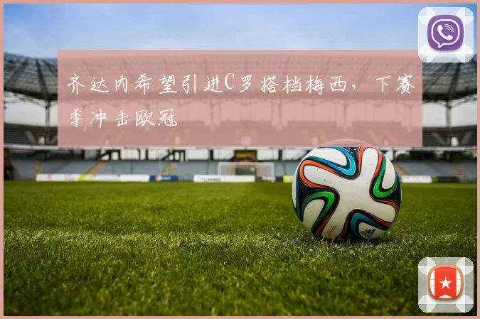 齐达内希望引进C罗搭档梅西，下赛季冲击欧冠