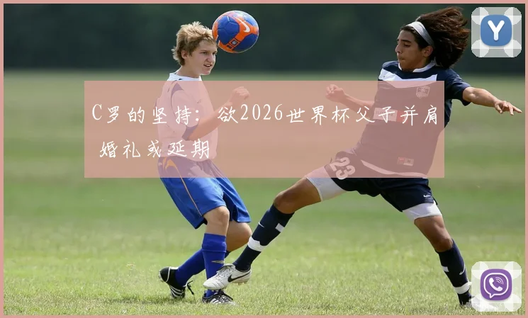 C罗的坚持：欲2026世界杯父子并肩 婚礼或延期